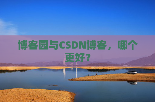 博客园与CSDN博客，哪个更好？